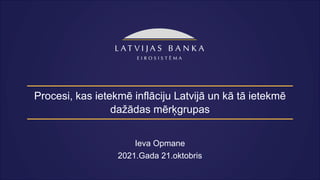 Procesi, kas ietekmē inflāciju Latvijā un kā tā ietekmē
dažādas mērķgrupas
Ieva Opmane
2021.Gada 21.oktobris
 