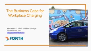 Kelly Yearick, Senior Program Manager
November 16, 2021
kellyy@forthmobility.org
The Business Case for
Workplace Charging
 