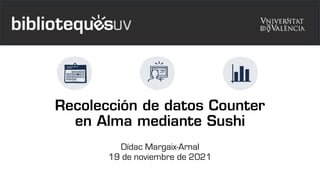 Recolección de datos Counter
en Alma mediante Sushi
Dídac Margaix-Arnal
19 de noviembre de 2021
 