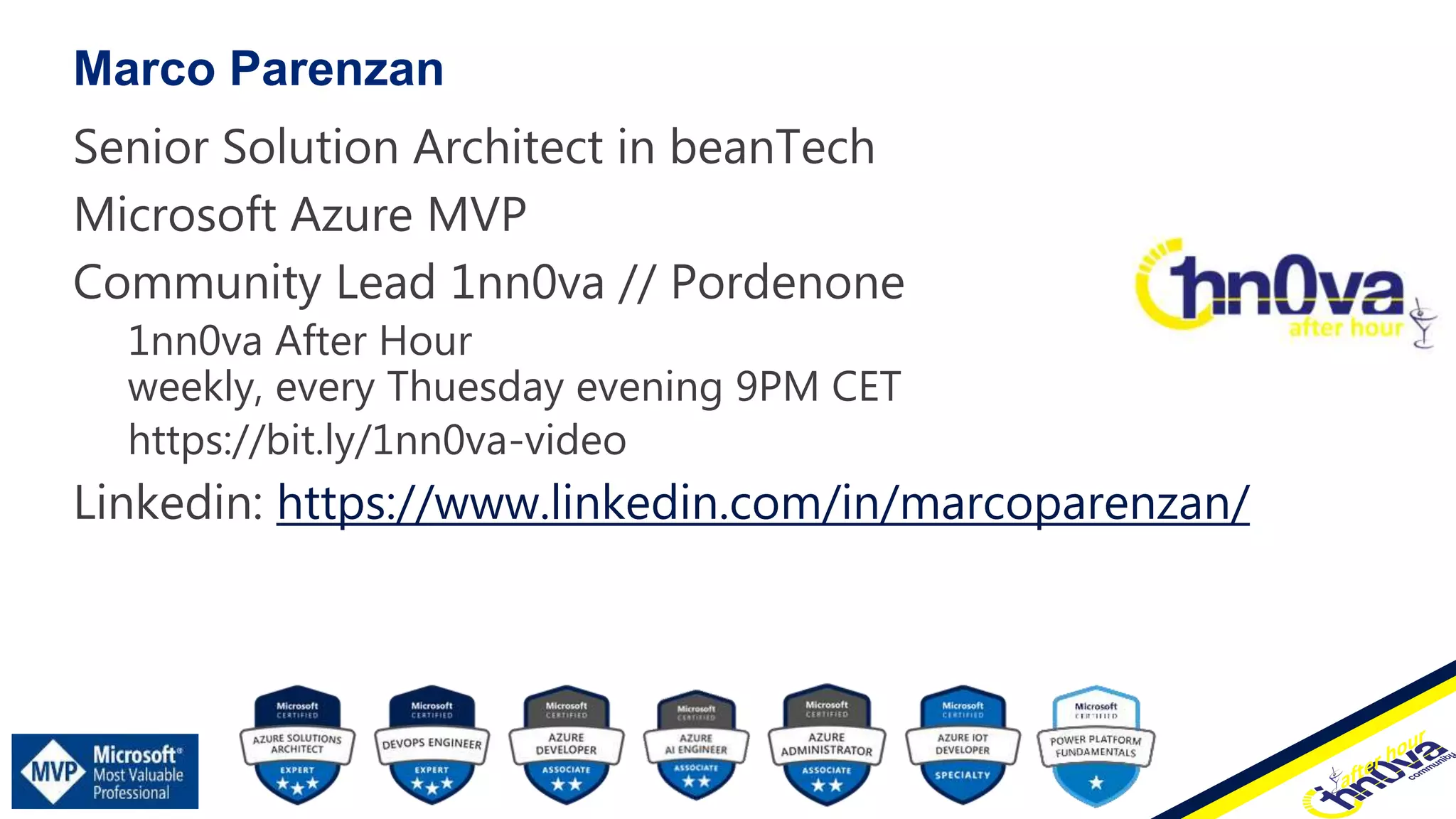 Senior Solution Architect in beanTech
Microsoft Azure MVP
Community Lead 1nn0va // Pordenone
1nn0va After Hour
weekly, every Thuesday evening 9PM CET
https://bit.ly/1nn0va-video
Linkedin: https://www.linkedin.com/in/marcoparenzan/
Marco Parenzan
nov 20, 2022
 