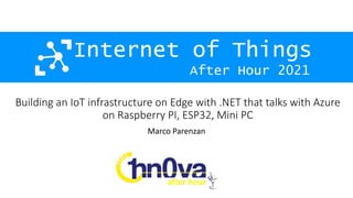 After Hour 2021
Internet of Things
Building an IoT infrastructure on Edge with .NET that talks with Azure
on Raspberry PI, ESP32, Mini PC
Marco Parenzan
 