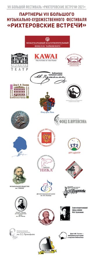 VII БОЛЬШОЙ ФЕСТИВАЛЬ «РИХТЕРОВСКИЕ ВСТРЕЧИ-2021»
ПАРТНЕРЫ VII БОЛЬШОГО
МУЗЫКАЛЬНО-ХУДОЖЕСТВЕННОГО ФЕСТИВАЛЯ
«РИХТЕРОВСКИЕ ВСТРЕЧИ»
Детская музыкальная школа
им. Н.П. Осипова
МУЗЫКАЛЬНОЕ ОБЩЕСТВО
им. ГЛИНКИ
 