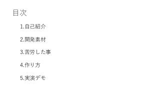 目次
1.自己紹介
2.開発素材
3.苦労した事
4.作り方
5.実演デモ
 