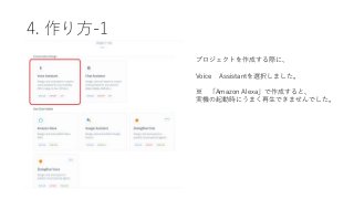 4. 作り方-1
プロジェクトを作成する際に、
Voice Assistantを選択しました。
※ 「Amazon Alexa」で作成すると、
実機の起動時にうまく再生できませんでした。
 