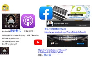 感謝您下載包圖網平臺上提供的PPT作品，為了您和包圖網以及原創作者的利益，請勿複製、傳播、銷售，否則將承擔法律責任！包圖網將對作品進⾏維權，按照傳播下載次數進⾏⼗倍的索取賠償！
ibaotu.com
#podcast #漫遊數位 ，想要收聽更多，


請到Apple的Podcast 或是Spotify，搜尋「漫遊數位」


蔡正信老師 0988-515-413


bangdoll2k@gmail.com


LineID: lomobangdoll
https://www.facebook.com/RoamDigitalLifeCoach/
https://www.youtube.com/channel/
UCe4fnsJJlX4rRe8U5Fw0fuA
數位⼈⽣管理教練-蔡正信
搜尋：蔡正信
 