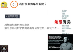 《無限賽局》
⽤無限思維玩無限遊戲
無限思維的玩家參與遊戲的⽬的就是⼀直玩下去。
!$ 為什麼要做年終盤點？
 