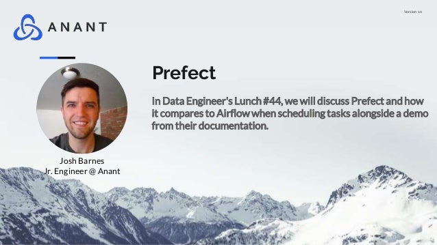 Version 1.0
Prefect
In Data Engineer's Lunch #44, we will discuss Prefect and how
it compares to Airflowwhen scheduling tasks alongside a demo
from their documentation.
Josh Barnes
Jr. Engineer @ Anant
 