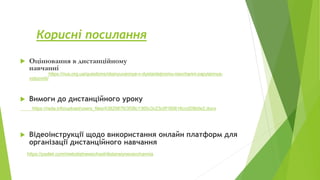 Корисні посилання
 Оцінювання в дистанційному
навчанні
https://nus.org.ua/questions/otsinyuvannya-v-dystantsijnomu-navchanni-zapytannya-
vidpovidi/
 Вимоги до дистанційного уроку
https://rada.info/upload/users_files/43829876/3f38c1365c3c23c0f160616ccd29b0e2.docx
 Відеоінструкції щодо використання онлайн платформ для
організації дистанційного навчання
https://padlet.com/metodistnewschool/distansiynenavchannia
 