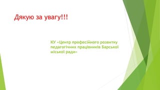 Дякую за увагу!!!
КУ «Центр професійного розвитку
педагогічних працівників Барської
міської ради»
 