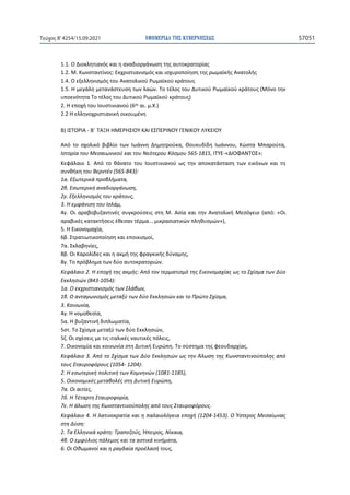 ΕΦΗΜΕΡΙ∆Α TΗΣ ΚΥΒΕΡΝΗΣΕΩΣ 57051
Τεύχος B’4254/15.09.2021
1.1. Ο Διοκλητιανός και η αναδιοργάνωση της αυτοκρατορίας
1.2. Μ. Κωνσταντίνος: Εκχριστιανισμός και ισχυροποίηση της ρωμαϊκής Ανατολής
1.4. Ο εξελληνισμός του Ανατολικού Ρωμαϊκού κράτους
1.5. Η μεγάλη μετανάστευση των λαών. Το τέλος του Δυτικού Ρωμαϊκού κράτους (Μόνο την
υποενότητα Το τέλος του Δυτικού Ρωμαϊκού κράτους)
2. Η εποχή του Ιουστινιανού (6ος αι. μ.Χ.)
2.2 Η ελληνοχριστιανική οικουμένη
Β) ΙΣΤΟΡΙΑ - Β΄ ΤΑΞΗ ΗΜΕΡΗΣΙΟΥ ΚΑΙ ΕΣΠΕΡΙΝΟΥ ΓΕΝΙΚΟΥ ΛΥΚΕΙΟΥ
Από το σχολικό βιβλίο των Ιωάννη Δημητρούκα, Θουκυδίδη Ιωάννου, Κώστα Μπαρούτα,
Ιστορία του Μεσαιωνικού και του Νεότερου Κόσμου 565-1815, ΙΤΥΕ-«ΔΙΟΦΑΝΤΟΣ»:
Κεφάλαιο 1. Από το θάνατο του Ιουστινιανού ως την αποκατάσταση των εικόνων και τη
συνθήκη του Βερντέν (565-843):
1α. Εξωτερικά προβλήματα,
2β. Εσωτερική αναδιοργάνωση,
2γ. Εξελληνισμός του κράτους,
3. Η εμφάνιση του Ισλάμ,
4γ. Οι αραβοβυζαντινές συγκρούσεις στη Μ. Ασία και την Ανατολική Μεσόγειο (από: «Οι
αραβικές κατακτήσεις έθεσαν τέρμα... μικρασιατικών πληθυσμών»),
5. Η Εικονομαχία,
6β. Στρατιωτικοποίηση και εποικισμοί,
7α. Σκλαβηνίες,
8β. Οι Καρολίδες και η ακμή της φραγκικής δύναμης,
8γ. Το πρόβλημα των δύο αυτοκρατοριών.
Κεφάλαιο 2. Η εποχή της ακμής: Από τον τερματισμό της Εικονομαχίας ως το Σχίσμα των Δύο
Εκκλησιών (843-1054):
1α. Ο εκχριστιανισμός των Σλάβων,
1β. Ο ανταγωνισμός μεταξύ των δύο Εκκλησιών και το Πρώτο Σχίσμα,
3. Κοινωνία,
4γ. Η νομοθεσία,
5α. Η βυζαντινή διπλωματία,
5στ. Το Σχίσμα μεταξύ των δύο Εκκλησιών,
5ζ. Οι σχέσεις με τις ιταλικές ναυτικές πόλεις,
7. Οικονομία και κοινωνία στη Δυτική Ευρώπη. Το σύστημα της φεουδαρχίας.
Κεφάλαιο 3. Από το Σχίσμα των Δύο Εκκλησιών ως την Άλωση της Κωνσταντινούπολης από
τους Σταυροφόρους (1054- 1204):
2. Η εσωτερική πολιτική των Κομνηνών (1081-1185),
5. Οικονομικές μεταβολές στη Δυτική Ευρώπη,
7α. Οι αιτίες,
7δ. Η Τέταρτη Σταυροφορία,
7ε. Η άλωση της Κωνσταντινούπολης από τους Σταυροφόρους.
Κεφάλαιο 4. Η λατινοκρατία και η παλαιολόγεια εποχή (1204-1453). Ο Ύστερος Μεσαίωνας
στη Δύση:
2. Τα Ελληνικά κράτη: Τραπεζούς, Ήπειρος, Νίκαια,
4β. Ο εμφύλιος πόλεμος και τα αστικά κινήματα,
6. Οι Οθωμανοί και η ραγδαία προέλασή τους,
 