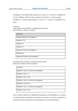 ΕΦΗΜΕΡΙ∆Α TΗΣ ΚΥΒΕΡΝΗΣΕΩΣ 57039
Τεύχος B’4254/15.09.2021
α) Κεφάλαιο Β΄: Θουκυδίδης Ὀλόρου Ἁλιμούσιος (1. Η ζωή του - 2. Το έργο του. Ενδιαφέροντα
και ιδέες - Μέθοδος - Η δομή του έργου. Ο χρόνος της σύνθεσής του - Γλώσσα και ύφος)
β) Κεφάλαιο Γ΄: Ξενοφών Γρύλλου Ἐρχιεύς (1. Η ζωή του - 2. Το έργο του. Ενδιαφέροντα και
ιδέες).
2. Κείμενα
α) Θουκυδίδης, Ἱστορίαι, Βιβλίο 3ο, με βασικό θεματικό πυρήνα:
Ισχύς και δίκαιο, η «ηθική» του πολέμου
ΕΝΟΤΗΤΕΣ
Κεφάλαιο 70 (μόνο από μετάφραση)
Κεφάλαιο 71-73
Κεφάλαιο 74
Κεφάλαιο 75
Κεφάλαιο 78 (μόνο από μετάφραση)
Κεφάλαιο 81
Κεφάλαιο 82-83 (μόνο από μετάφραση)
β) Ξενοφών, Ἑλληνικά, Βιβλίο 2ο, με βασικό θεματικό πυρήνα:
Στρατιωτική υπεροχή και πολιτική κυριαρχία
ΕΝΟΤΗΤΕΣ
Κεφάλαιο 1. ʋɲʌ͘16-32 (μόνο από μετάφραση)
Κεφάλαιο 2. ʋɲʌ͘ 1-4
Κεφάλαιο 2. ʋɲʌ͘ 16-23
Κεφάλαιο 3. ʋɲʌ͘11-16 (μόνο από μετάφραση)
Κεφάλαιο 3. ʋɲʌ͘50-56
Κεφάλαιο 4. ʋɲʌ͘ 1-17 (μόνο από μετάφραση)
Κεφάλαιο 4. ʋɲʌ͘ 18-23
Στην Α΄ Λυκείου οι μαθητές και οι μαθήτριες θα προσεγγίσουν και θα εμβαθύνουν, στο πλαίσιο
της δομολειτουργικής προσέγγισης των πρωτότυπων κειμένων και σε άμεσο συσχετισμό με
αυτά (κειμενοκεντρική προσέγγιση), στα εξής γραμματικά και συντακτικά φαινόμενα:
 