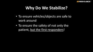 Why Do We Stabilize?
• To ensure vehicles/objects are safe to
work around
• To ensure the safety of not only the
patient, but the first responders!
 