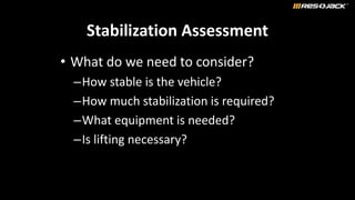 Stabilization Assessment
• What do we need to consider?
–How stable is the vehicle?
–How much stabilization is required?
–What equipment is needed?
–Is lifting necessary?
 