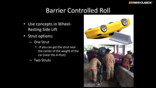 Barrier Controlled Roll
• Use concepts in Wheel-
Resting Side Lift
• Strut options:
– One Strut
• -If you can get the strut near
the center of the weight of the
car (near the A-Post)
– Two Struts
 