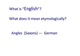 What is “English”?
What does it mean etymologically?
Angles (Saxons) --- German
 