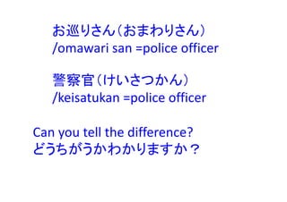 警察官（けいさつかん）
/keisatukan =police officer
Can you tell the difference?
どうちがうかわかりますか？
お巡りさん（おまわりさん）
/omawari san =police officer
 