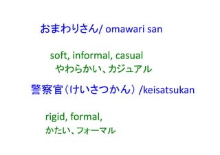 おまわりさん/ omawari san
soft, informal, casual
やわらかい、カジュアル
警察官（けいさつかん） /keisatsukan
rigid, formal,
かたい、フォーマル
 