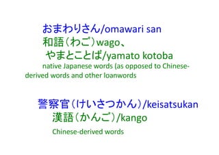 おまわりさん/omawari san
和語（わご）wago、
やまとことば/yamato kotoba
native Japanese words (as opposed to Chinese-
derived words and other loanwords
警察官（けいさつかん）/keisatsukan
漢語（かんご）/kango
Chinese-derived words
 