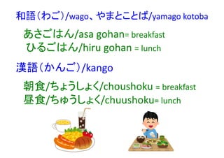 和語（わご）/wago、やまとことば/yamago kotoba
あさごはん/asa gohan= breakfast
ひるごはん/hiru gohan = lunch
漢語（かんご）/kango
朝食/ちょうしょく/choushoku = breakfast
昼食/ちゅうしょく/chuushoku= lunch
 