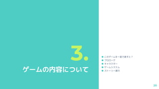 3.
ゲームの内容について
● このゲームを一言で表すと？
● プロローグ
● キャラクター
● ゲームシステム
● ストーリー進行
20
 