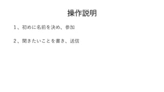 操作説明
１、初めに名前を決め、参加
２、聞きたいことを書き、送信
 