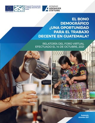 Guatemala,
diciembre 2021
RELATORÍA DEL FORO VIRTUAL
EFECTUADO EL 14 DE OCTUBRE, 2021
EL BONO
DEMOGRÁFICO
¿UNA OPORTUNIDAD...