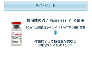 シンビット
難治性のVF/ Pulseless VTで使⽤
50mlの⽣理⾷塩⽔もしくは５％ブドウ糖に溶解
体重によって投与量が異なる
60kgの⼈でおよそ20ml
 