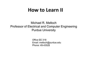 How to Learn II
Office EE 318
Email: melloch@purdue.edu
Phone: 49-43528
Michael R. Melloch
Professor of Electrical and Computer Engineering
Purdue University
 