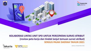 Jakarta, 24 September 2021
KOLABORASI LINTAS UNIT SPD UNTUK PERCEPATAN SURVEI ATRIBUT
(review peta kerja dan tindak lanjut temuan survei atribut)
SENSUS PAJAK DAERAH TAHUN 2021
 
