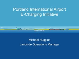 Portland International Airport
E-Charging Initiative
Michael Huggins
Landside Operations Manager
 