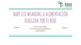 BABY LED WEANING o ALIMENTACIÓN
DIRIGIDA POR EL BEBÉ
Aroa Lasa Maza
R1 Enfermería pediátrica
09/03/2021
 