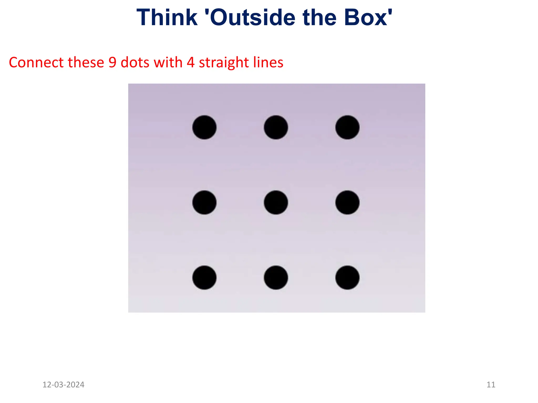12-03-2024 11
Connect these 9 dots with 4 straight lines
Think 'Outside the Box'
 