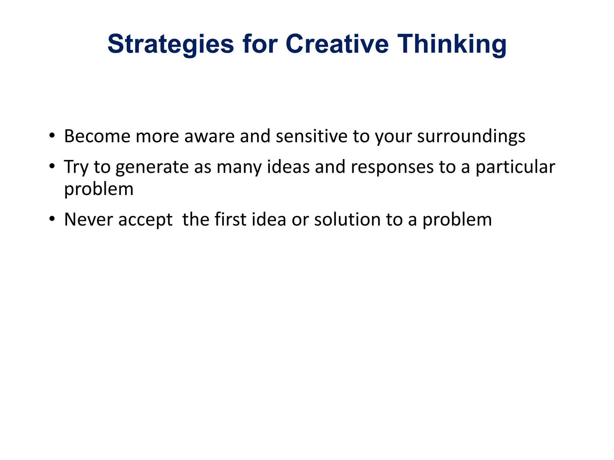 Strategies for Creative Thinking
• Become more aware and sensitive to your surroundings
• Try to generate as many ideas and responses to a particular
problem
• Never accept the first idea or solution to a problem
 