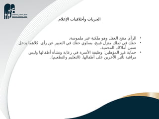 •
.‫ملموسة‬ ‫غير‬ ‫ملكية‬ ‫وهو‬ ‫العقل‬ ‫منتج‬ ‫الرأي‬
•
.
‫يدخل‬ ‫كالهما‬ ‫رأي‬ ‫عن‬ ‫التعبير‬ ‫في‬ ‫حقك‬ ‫يساوي‬ ،‫قبيح‬ ‫منزل‬ ‫تملك‬ ‫في‬ ‫حقك‬
.‫المحمية‬ ‫أمالكك‬ ‫ضمن‬
•
:
‫وليس‬ ‫أطفالها‬ ‫ونشأة‬ ‫رعاية‬ ‫في‬ ‫األسرة‬ ‫وظيفة‬ ‫المؤهلين‬ ‫غير‬ ‫حماية‬
.) ( .
‫والتطعيم‬ ‫التعليم‬ ‫أطفالها‬ ‫على‬ ‫اآلخرين‬ ‫تأثير‬ ‫مراقبة‬
‫اإلعالم‬ ‫وأخالقيات‬ ‫الحريات‬
 