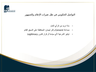 ‫والجمهور‬ ‫اإلعالم‬ ‫تغيرات‬ ‫ظل‬ ‫في‬ ‫الحكومي‬ ‫التواصل‬
-
:‫العام‬ ‫الرأي‬ ‫من‬ ‫نريد‬ ‫ماذا‬
-
‫صناعة‬
Consent
‫القائم‬ ‫النسيق‬ ‫على‬ ‫المحافظة‬ :‫ليبمان‬ ‫والتر‬
-
‫قانون‬ ‫قرار‬ ‫أو‬ ‫سياسة‬ ‫ألي‬ ‫الشرعية‬ ‫توفير‬
Legitimacy
 