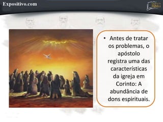 • Antes de tratar
os problemas, o
apóstolo
registra uma das
características
da igreja em
Corinto: A
abundância de
dons espirituais.
 