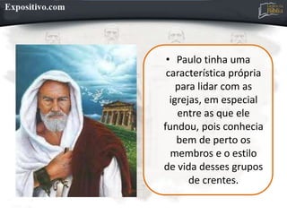 • Paulo tinha uma
característica própria
para lidar com as
igrejas, em especial
entre as que ele
fundou, pois conhecia
bem de perto os
membros e o estilo
de vida desses grupos
de crentes.
 