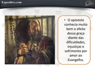 • O apóstolo
conhecia muito
bem o efeito
dessa graça
diante das
dificuldades,
injustiças e
sofrimento por
amor ao
Evangelho.
 
