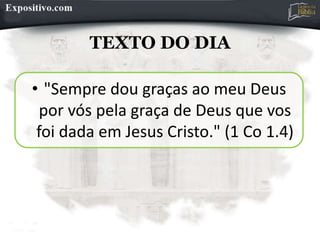 TEXTO DO DIA
• "Sempre dou graças ao meu Deus
por vós pela graça de Deus que vos
foi dada em Jesus Cristo." (1 Co 1.4)
 