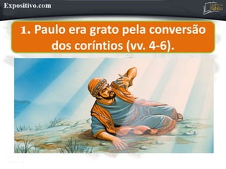 1. Paulo era grato pela conversão
dos coríntios (vv. 4-6).
 