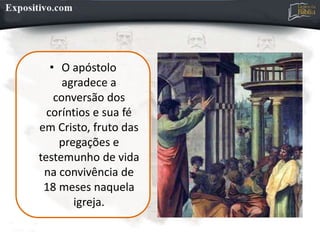 • O apóstolo
agradece a
conversão dos
coríntios e sua fé
em Cristo, fruto das
pregações e
testemunho de vida
na convivência de
18 meses naquela
igreja.
 