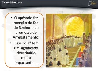 • O apóstolo faz
menção do Dia
do Senhor e da
promessa do
Arrebatamento.
• Esse "dia" tem
um significado
doutrinário
muito
impactante:...
 