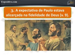3. A expectativa de Paulo estava
alicerçada na fidelidade de Deus (v. 9).
 