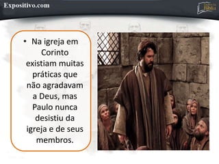 • Na igreja em
Corinto
existiam muitas
práticas que
não agradavam
a Deus, mas
Paulo nunca
desistiu da
igreja e de seus
membros.
 