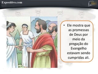 • Ele mostra que
as promessas
de Deus por
meio da
pregação do
Evangelho
estavam sendo
cumpridas ali.
 