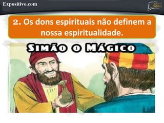 2. Os dons espirituais não definem a
nossa espiritualidade.
 