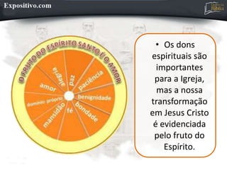 • Os dons
espirituais são
importantes
para a Igreja,
mas a nossa
transformação
em Jesus Cristo
é evidenciada
pelo fruto do
Espírito.
 