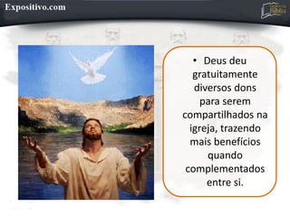 • Deus deu
gratuitamente
diversos dons
para serem
compartilhados na
igreja, trazendo
mais benefícios
quando
complementados
entre si.
 