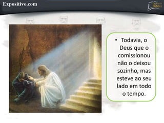• Todavia, o
Deus que o
comissionou
não o deixou
sozinho, mas
esteve ao seu
lado em todo
o tempo.
 