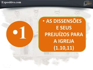 •1
• AS DISSENSÕES
E SEUS
PREJUÍZOS PARA
A IGREJA
(1.10,11)
 